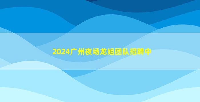 2024广州夜场龙姐团队招聘中